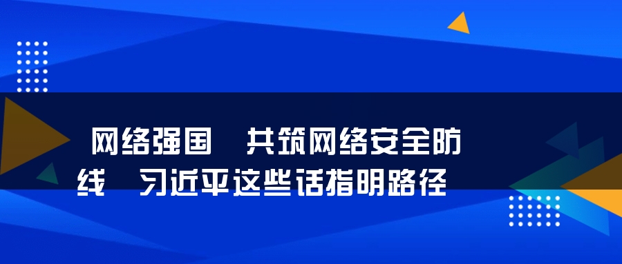 网络强国丨共筑网络安全防线 习近平这些话指明路径 网络强国丨共筑网络安全防线 习近平这些话指明路径